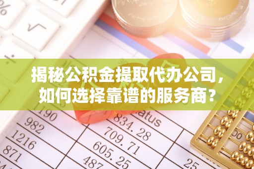 玛家揭秘公积金提取代办公司，如何选择靠谱的服务商？
