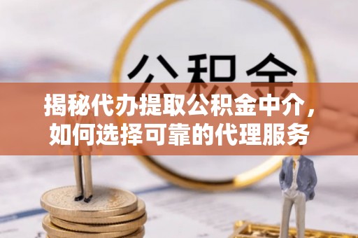 玛家揭秘代办提取公积金中介，如何选择可靠的代理服务