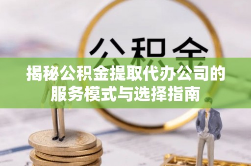 玛家揭秘公积金提取代办公司的服务模式与选择指南