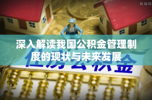 玛家深入解读我国公积金管理制度的现状与未来发展