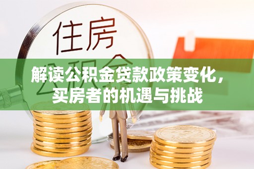 玛家解读公积金贷款政策变化，买房者的机遇与挑战