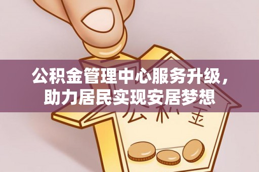 玛家公积金管理中心服务升级，助力居民实现安居梦想