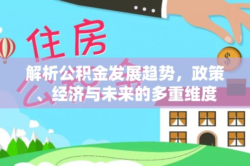 玛家解析公积金发展趋势，政策、经济与未来的多重维度