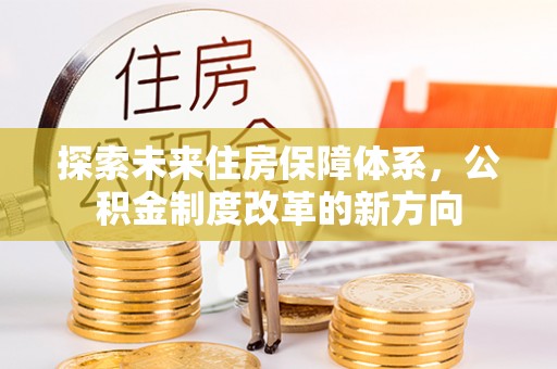 玛家探索未来住房保障体系，公积金制度改革的新方向
