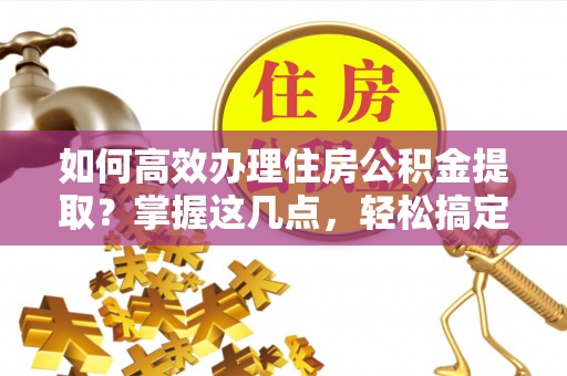 玛家如何高效办理住房公积金提取？掌握这几点，轻松搞定！