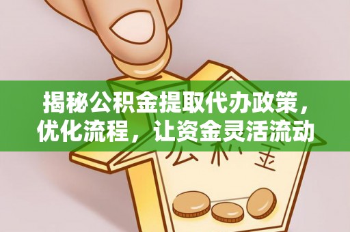玛家揭秘公积金提取代办政策，优化流程，让资金灵活流动