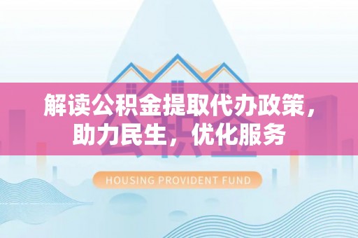 玛家解读公积金提取代办政策，助力民生，优化服务