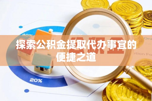 玛家探索公积金提取代办事宜的便捷之道