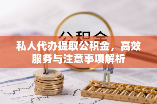 玛家私人代办提取公积金，高效服务与注意事项解析