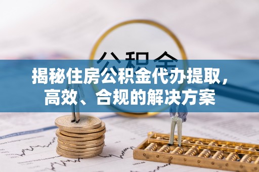 玛家揭秘住房公积金代办提取，高效、合规的解决方案