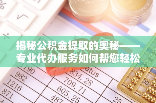 玛家揭秘公积金提取的奥秘——专业代办服务如何帮您轻松搞定