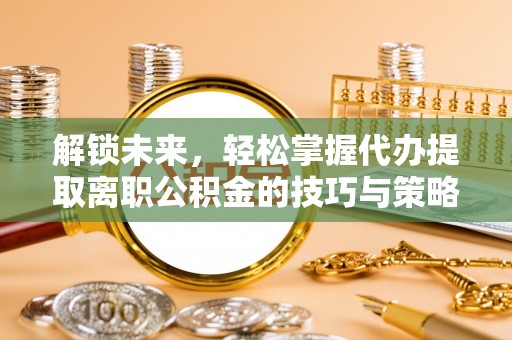 玛家解锁未来，轻松掌握代办提取离职公积金的技巧与策略
