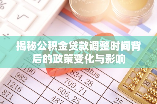 玛家揭秘公积金贷款调整时间背后的政策变化与影响