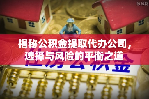 玛家揭秘公积金提取代办公司，选择与风险的平衡之道