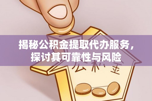 玛家揭秘公积金提取代办服务，探讨其可靠性与风险
