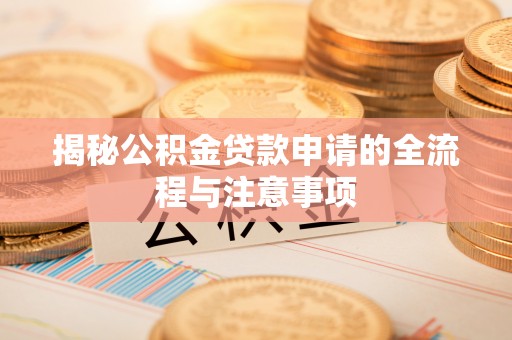 玛家揭秘公积金贷款申请的全流程与注意事项