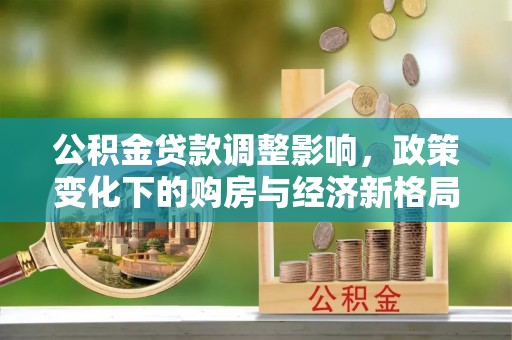 玛家公积金贷款调整影响，政策变化下的购房与经济新格局