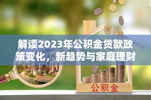 玛家解读2023年公积金贷款政策变化，新趋势与家庭理财规划
