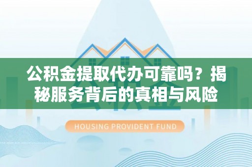 玛家公积金提取代办可靠吗？揭秘服务背后的真相与风险
