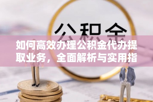 玛家如何高效办理公积金代办提取业务，全面解析与实用指南
