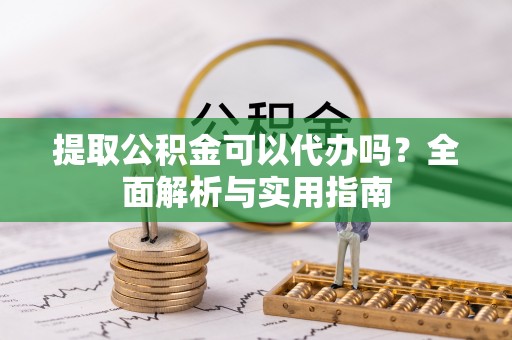 玛家提取公积金可以代办吗？全面解析与实用指南