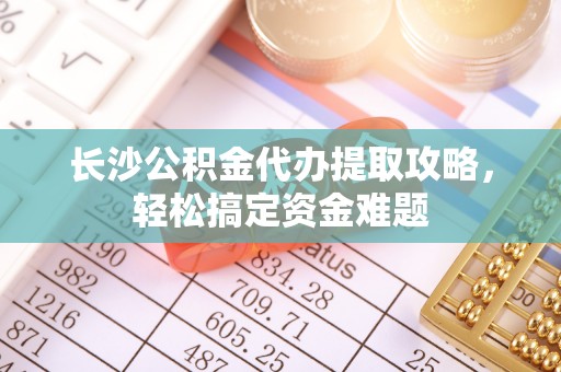 玛家长沙公积金代办提取攻略，轻松搞定资金难题
