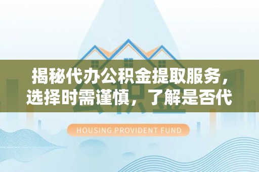 玛家揭秘代办公积金提取服务，选择时需谨慎，了解是否代办公积金提取可靠吗？