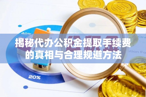 玛家揭秘代办公积金提取手续费的真相与合理规避方法
