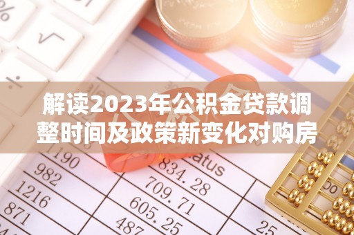 玛家解读2023年公积金贷款调整时间及政策新变化对购房的影响