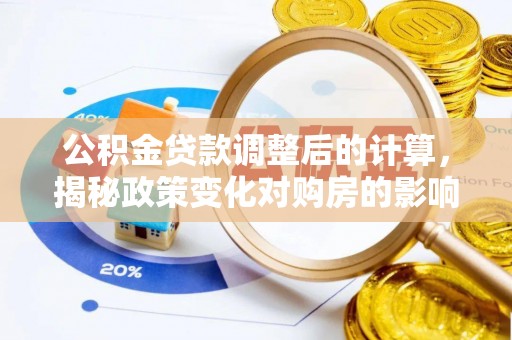 玛家公积金贷款调整后的计算，揭秘政策变化对购房的影响