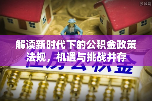 玛家解读新时代下的公积金政策法规，机遇与挑战并存
