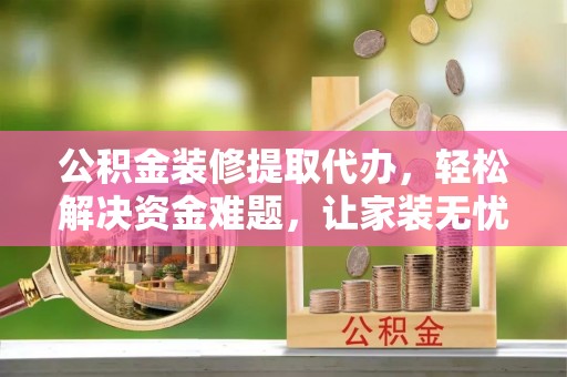 玛家公积金装修提取代办，轻松解决资金难题，让家装无忧