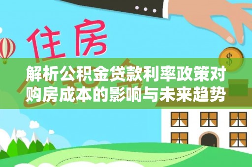 玛家解析公积金贷款利率政策对购房成本的影响与未来趋势