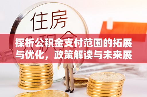玛家探析公积金支付范围的拓展与优化，政策解读与未来展望