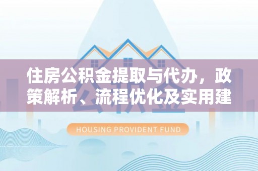 玛家住房公积金提取与代办，政策解析、流程优化及实用建议