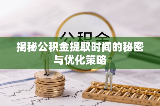 玛家揭秘公积金提取时间的秘密与优化策略