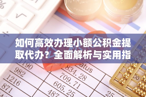 玛家如何高效办理小额公积金提取代办？全面解析与实用指南