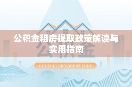 玛家公积金租房提取政策解读与实用指南