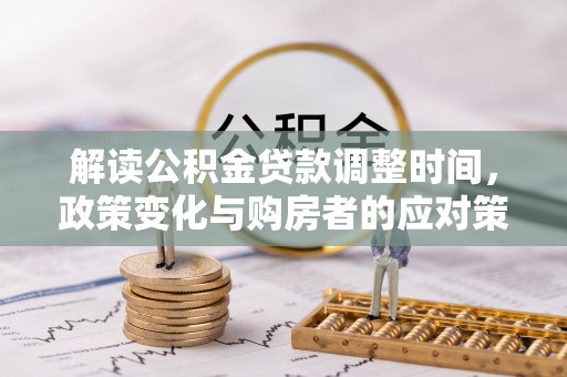 玛家解读公积金贷款调整时间，政策变化与购房者的应对策略