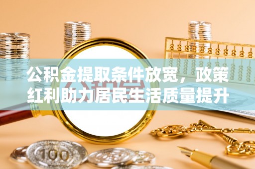 玛家公积金提取条件放宽，政策红利助力居民生活质量提升