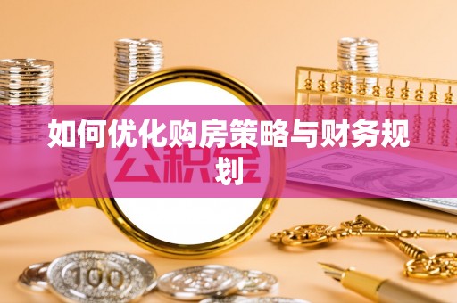 玛家如何优化购房策略与财务规划