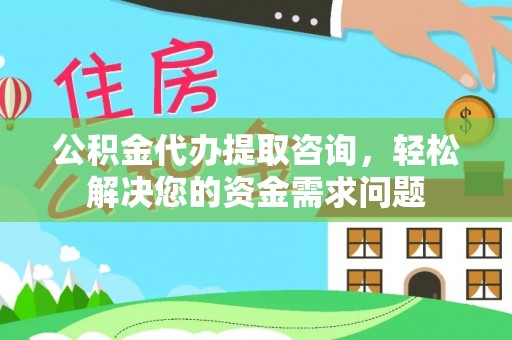 玛家公积金代办提取咨询，轻松解决您的资金需求问题