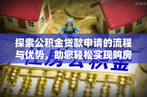 玛家探索公积金贷款申请的流程与优势，助您轻松实现购房梦想