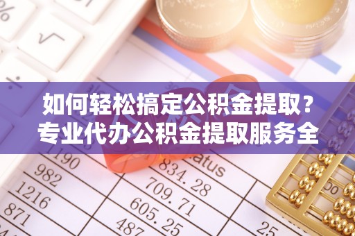 玛家如何轻松搞定公积金提取？专业代办公积金提取服务全解析