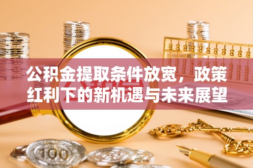 玛家公积金提取条件放宽，政策红利下的新机遇与未来展望