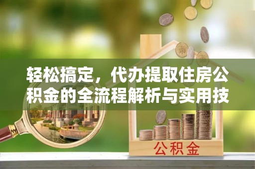 玛家轻松搞定，代办提取住房公积金的全流程解析与实用技巧