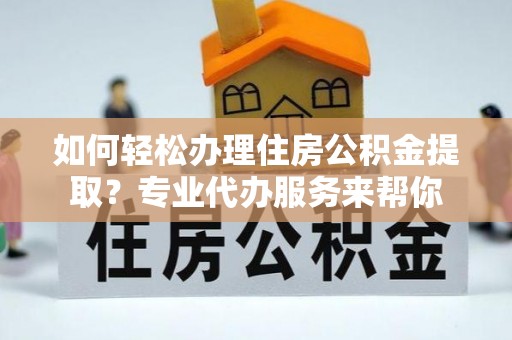 玛家如何轻松办理住房公积金提取？专业代办服务来帮你