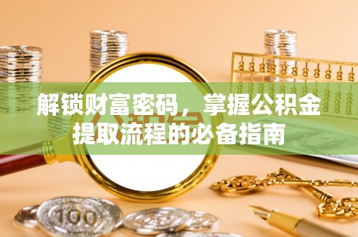 玛家解锁财富密码，掌握公积金提取流程的必备指南