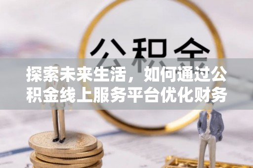 玛家探索未来生活，如何通过公积金线上服务平台优化财务管理