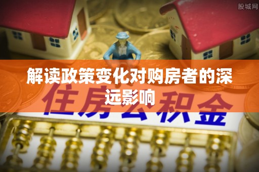 玛家解读政策变化对购房者的深远影响